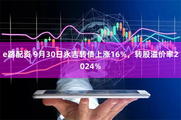 e路配资 9月30日永吉转债上涨16%,转股溢价率2024%
