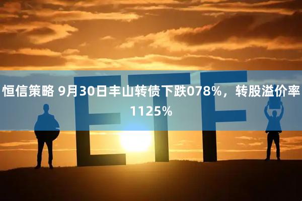 恒信策略 9月30日丰山转债下跌078%,转股溢价率1125%