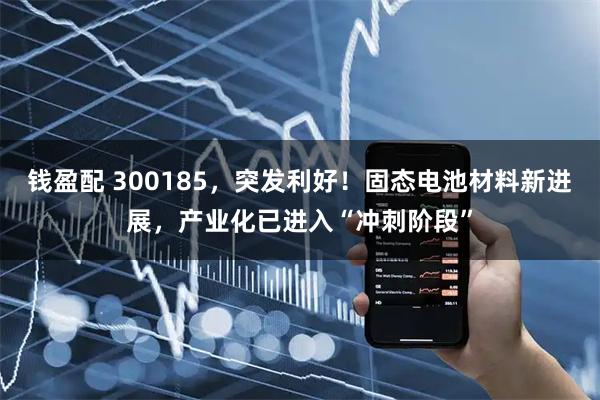 钱盈配 300185，突发利好！固态电池材料新进展，产业化已进入“冲刺阶段”
