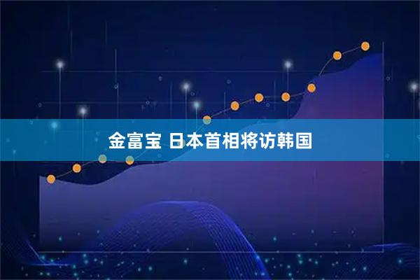 金富宝 日本首相将访韩国