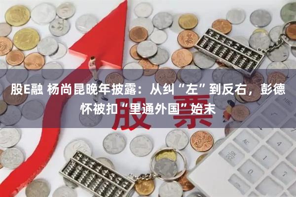 股E融 杨尚昆晚年披露：从纠“左”到反右，彭德怀被扣“里通外国”始末
