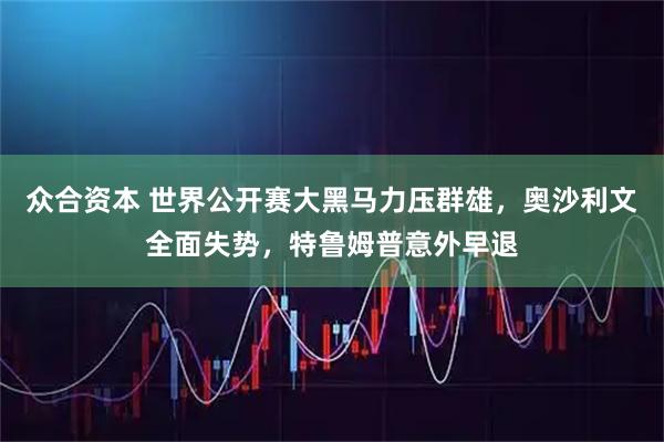 众合资本 世界公开赛大黑马力压群雄,奥沙利文全面失势,特鲁姆普意外早退