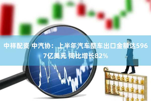 中祥配资 中汽协：上半年汽车整车出口金额达5967亿美元 同比增长82%