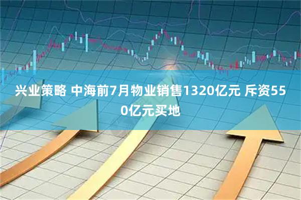 兴业策略 中海前7月物业销售1320亿元 斥资550亿元买地