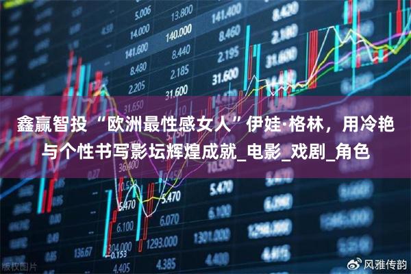 鑫赢智投 “欧洲最性感女人”伊娃·格林,用冷艳与个性书写影坛辉煌成就_电影_戏剧_角色