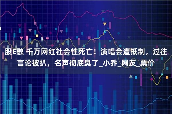 股E融 千万网红社会性死亡!演唱会遭抵制,过往言论被扒,名声彻底臭了_小乔_网友_票价
