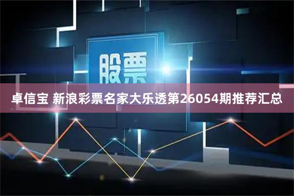 卓信宝 新浪彩票名家大乐透第26054期推荐汇总