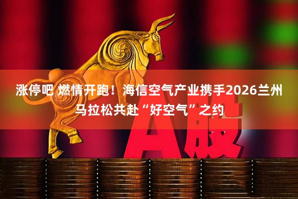 涨停吧 燃情开跑！海信空气产业携手2026兰州马拉松共赴“好空气”之约