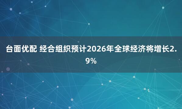 台面优配 经合组织预计2026年全球经济将增长2.9%