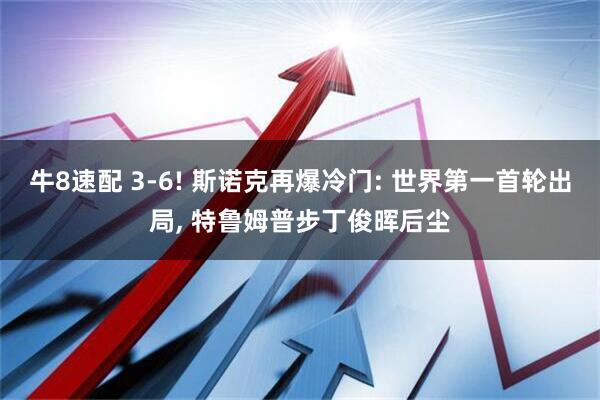 牛8速配 3-6! 斯诺克再爆冷门: 世界第一首轮出局, 特鲁姆普步丁俊晖后尘