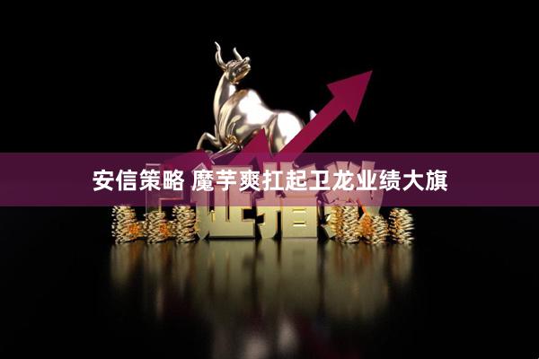 安信策略 魔芋爽扛起卫龙业绩大旗