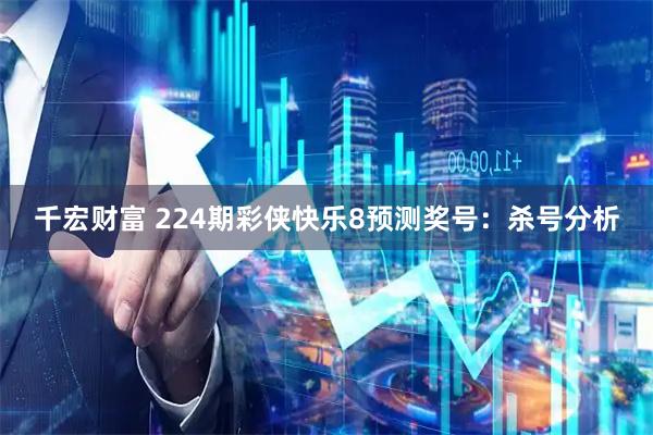 千宏财富 224期彩侠快乐8预测奖号：杀号分析