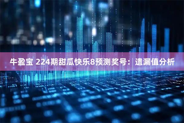 牛盈宝 224期甜瓜快乐8预测奖号：遗漏值分析