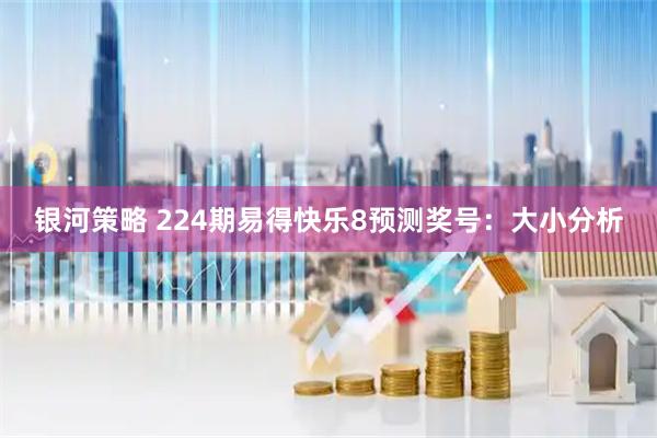 银河策略 224期易得快乐8预测奖号：大小分析