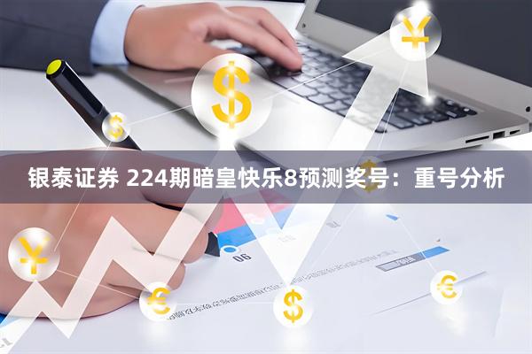银泰证券 224期暗皇快乐8预测奖号：重号分析