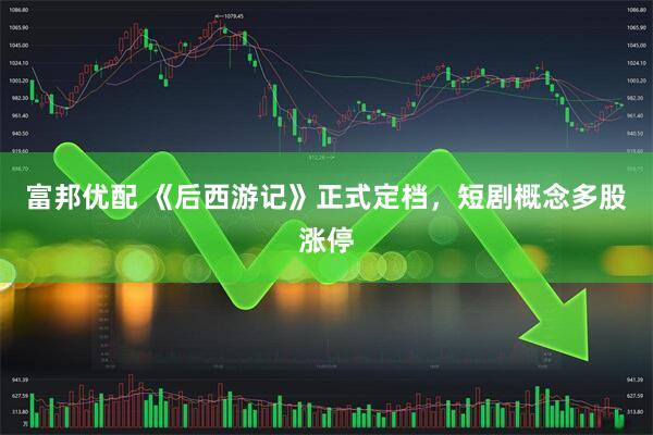 富邦优配 《后西游记》正式定档，短剧概念多股涨停